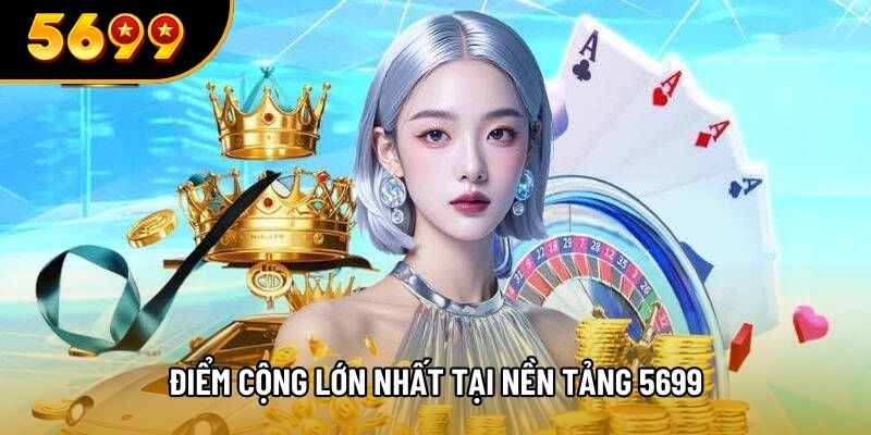 Điểm cộng lớn nhất tại nền tảng 5699